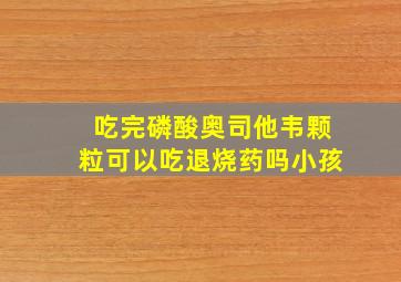 吃完磷酸奥司他韦颗粒可以吃退烧药吗小孩