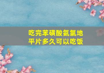 吃完苯磺酸氨氯地平片多久可以吃饭