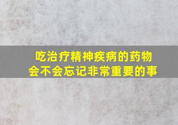 吃治疗精神疾病的药物会不会忘记非常重要的事