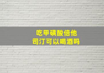 吃甲磺酸倍他司汀可以喝酒吗