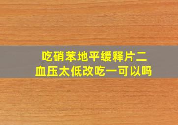 吃硝苯地平缓释片二血压太低改吃一可以吗