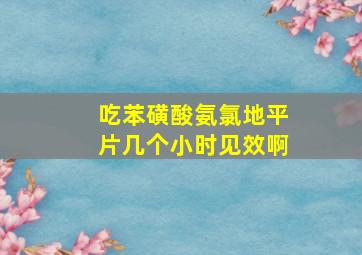 吃苯磺酸氨氯地平片几个小时见效啊