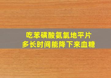 吃苯磺酸氨氯地平片多长时间能降下来血糖