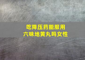 吃降压药能服用六味地黄丸吗女性