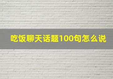 吃饭聊天话题100句怎么说