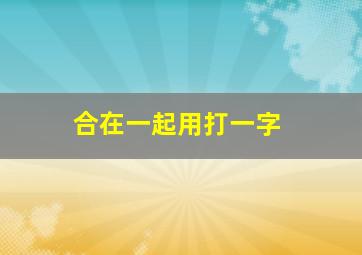 合在一起用打一字