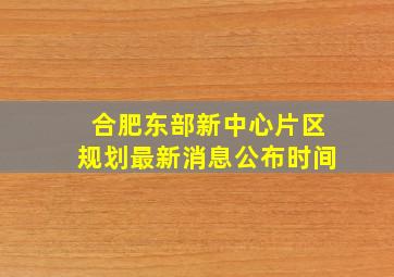 合肥东部新中心片区规划最新消息公布时间