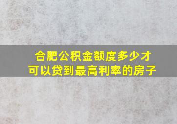 合肥公积金额度多少才可以贷到最高利率的房子