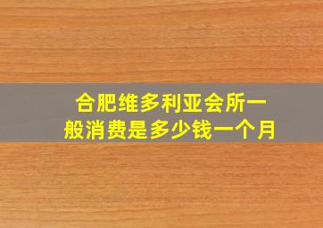 合肥维多利亚会所一般消费是多少钱一个月