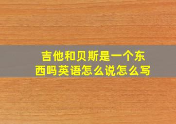 吉他和贝斯是一个东西吗英语怎么说怎么写