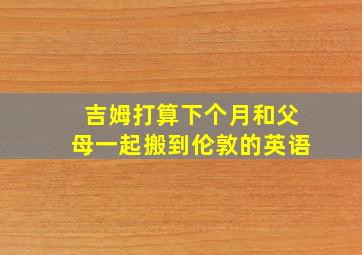 吉姆打算下个月和父母一起搬到伦敦的英语