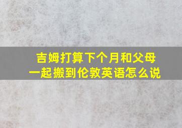 吉姆打算下个月和父母一起搬到伦敦英语怎么说