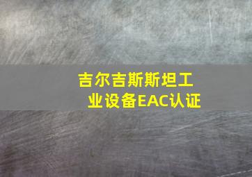 吉尔吉斯斯坦工业设备EAC认证