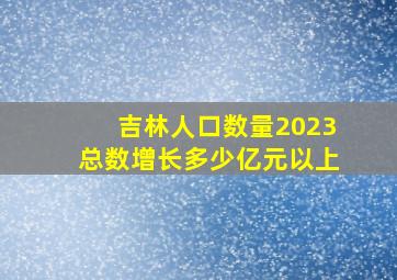 吉林人口数量2023总数增长多少亿元以上