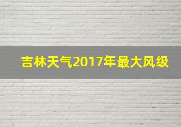 吉林天气2017年最大风级