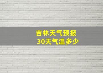 吉林天气预报30天气温多少