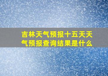 吉林天气预报十五天天气预报查询结果是什么