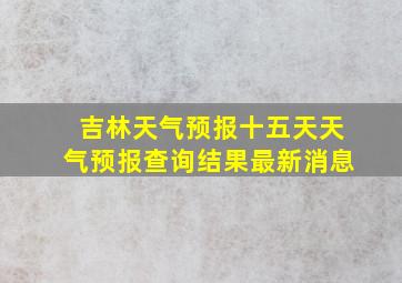 吉林天气预报十五天天气预报查询结果最新消息