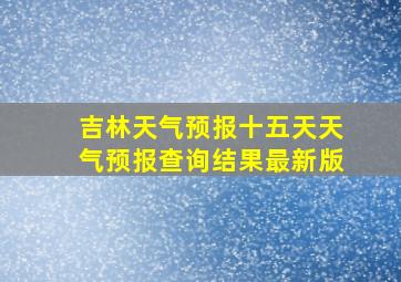 吉林天气预报十五天天气预报查询结果最新版