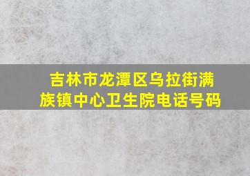 吉林市龙潭区乌拉街满族镇中心卫生院电话号码