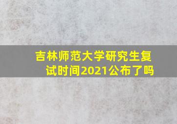 吉林师范大学研究生复试时间2021公布了吗