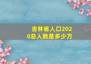 吉林省人口2020总人数是多少万