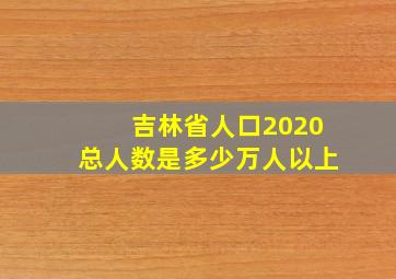 吉林省人口2020总人数是多少万人以上