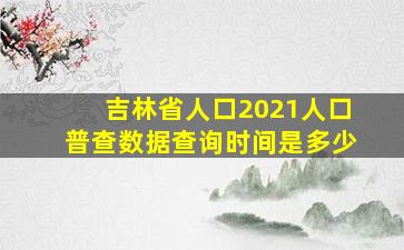 吉林省人口2021人口普查数据查询时间是多少