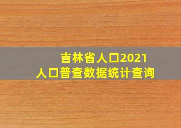 吉林省人口2021人口普查数据统计查询