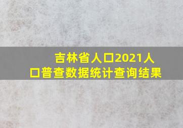 吉林省人口2021人口普查数据统计查询结果