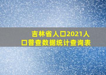 吉林省人口2021人口普查数据统计查询表