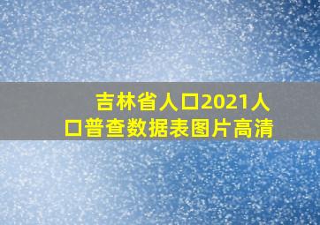 吉林省人口2021人口普查数据表图片高清