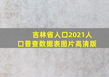 吉林省人口2021人口普查数据表图片高清版