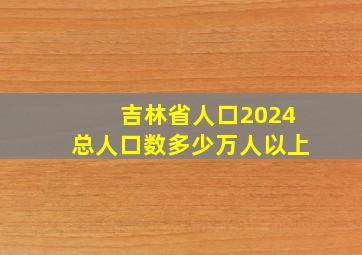 吉林省人口2024总人口数多少万人以上