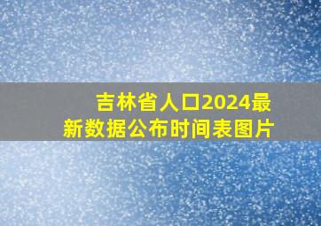 吉林省人口2024最新数据公布时间表图片