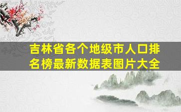 吉林省各个地级市人口排名榜最新数据表图片大全