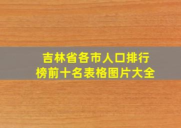 吉林省各市人口排行榜前十名表格图片大全