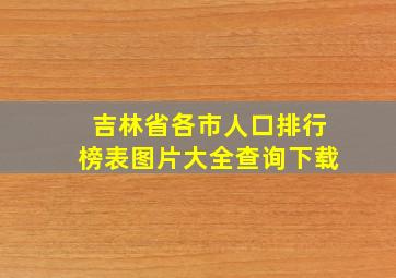 吉林省各市人口排行榜表图片大全查询下载