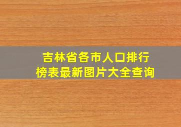 吉林省各市人口排行榜表最新图片大全查询