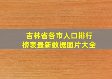 吉林省各市人口排行榜表最新数据图片大全