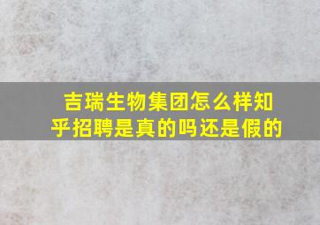 吉瑞生物集团怎么样知乎招聘是真的吗还是假的