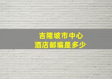 吉隆坡市中心酒店邮编是多少