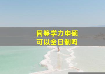 同等学力申硕可以全日制吗