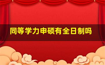 同等学力申硕有全日制吗