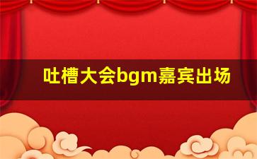 吐槽大会bgm嘉宾出场