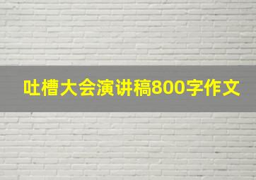 吐槽大会演讲稿800字作文