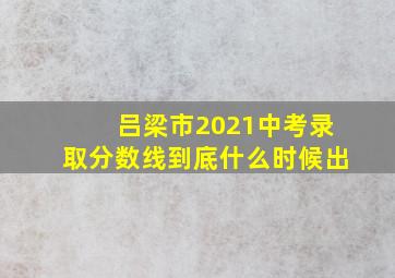 吕梁市2021中考录取分数线到底什么时候出