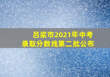 吕梁市2021年中考录取分数线第二批公布