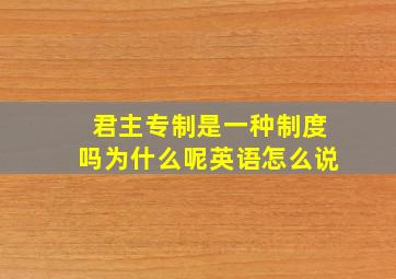 君主专制是一种制度吗为什么呢英语怎么说