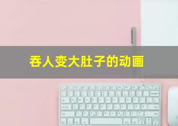 吞人变大肚子的动画